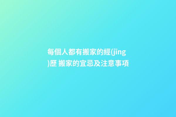 每個人都有搬家的經(jīng)歷 搬家的宜忌及注意事項